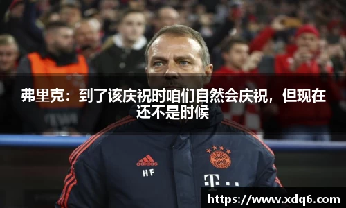 弗里克：到了该庆祝时咱们自然会庆祝，但现在还不是时候